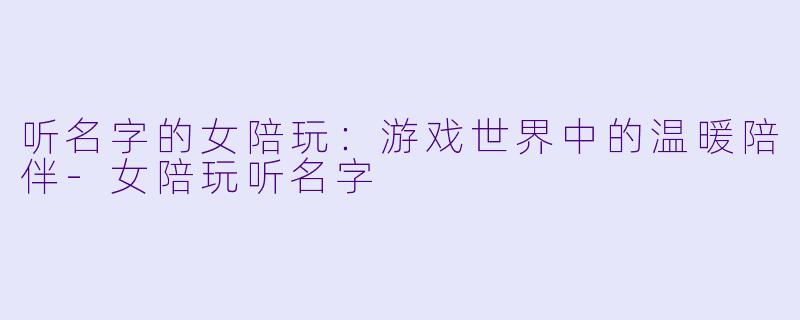 听名字的女陪玩：游戏世界中的温暖陪伴-女陪玩听名字