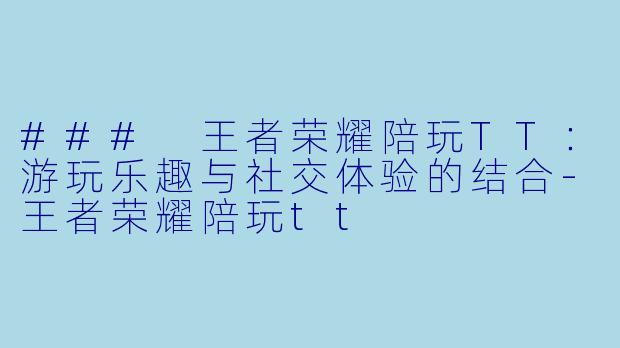 ### 王者荣耀陪玩TT:游玩乐趣与社交体验的结合