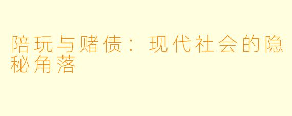陪玩与赌债：现代社会的隐秘角落
