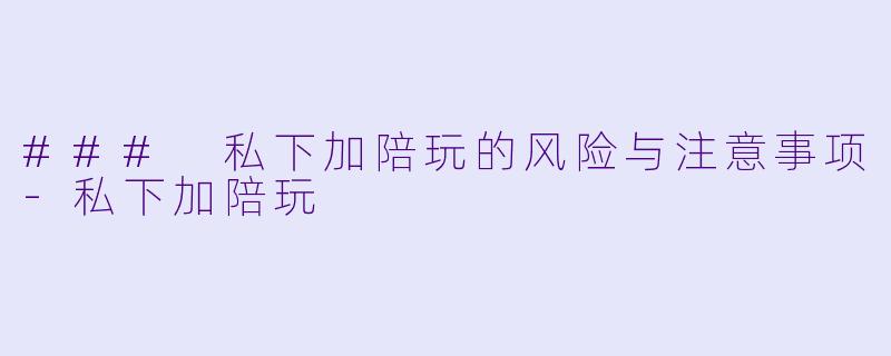 ### 私下加陪玩的风险与注意事项-私下加陪玩