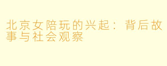 北京女陪玩的兴起：背后故事与社会观察