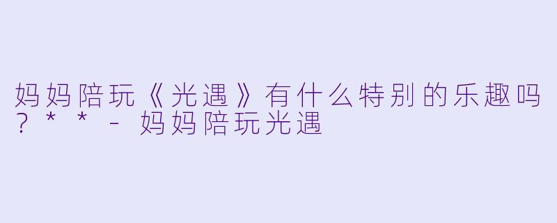 妈妈陪玩《光遇》有什么特别的乐趣吗？**