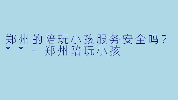 郑州的陪玩小孩服务安全吗？**