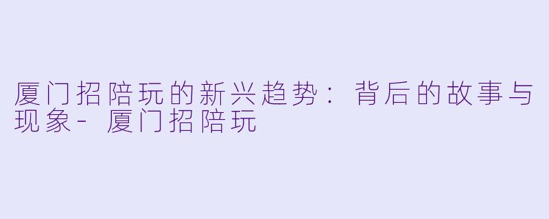 厦门招陪玩的新兴趋势:背后的故事与现象