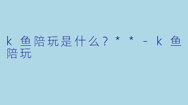 k鱼陪玩是什么？**-k鱼陪玩