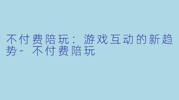 不付费陪玩：游戏互动的新趋势-不付费陪玩