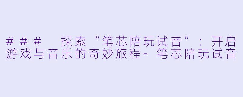### 探索“笔芯陪玩试音”:开启游戏与音乐的奇妙旅程