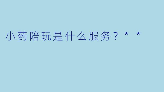 小药陪玩是什么服务?**