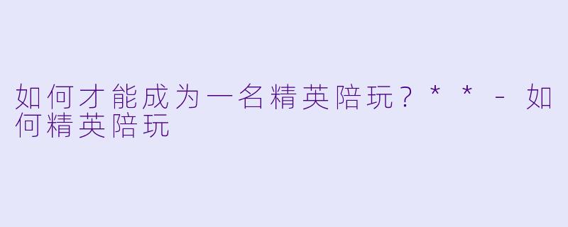 如何才能成为一名精英陪玩?**