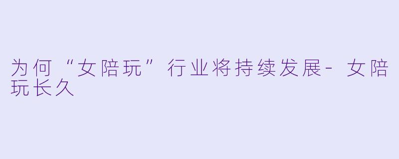 为何“女陪玩”行业将持续发展-女陪玩长久
