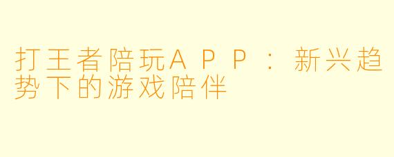 打王者陪玩APP：新兴趋势下的游戏陪伴