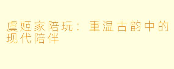 虞姬家陪玩:重温古韵中的现代陪伴