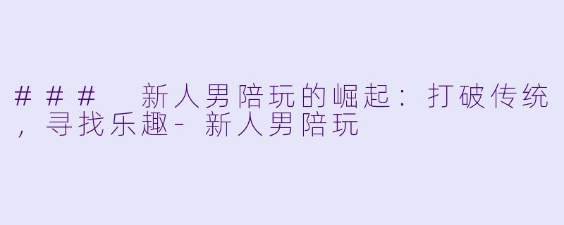 ### 新人男陪玩的崛起:打破传统,寻找乐趣