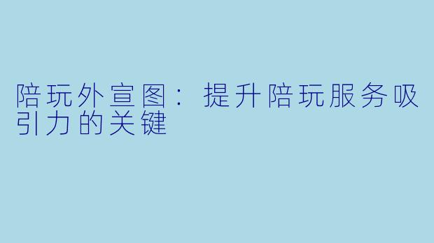 陪玩外宣图：提升陪玩服务吸引力的关键