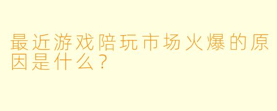 最近游戏陪玩市场火爆的原因是什么?