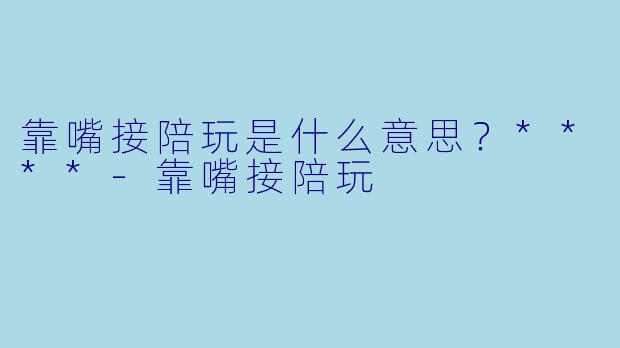 靠嘴接陪玩是什么意思？****-靠嘴接陪玩