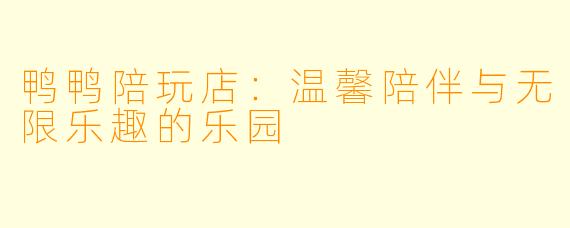 鸭鸭陪玩店：温馨陪伴与无限乐趣的乐园