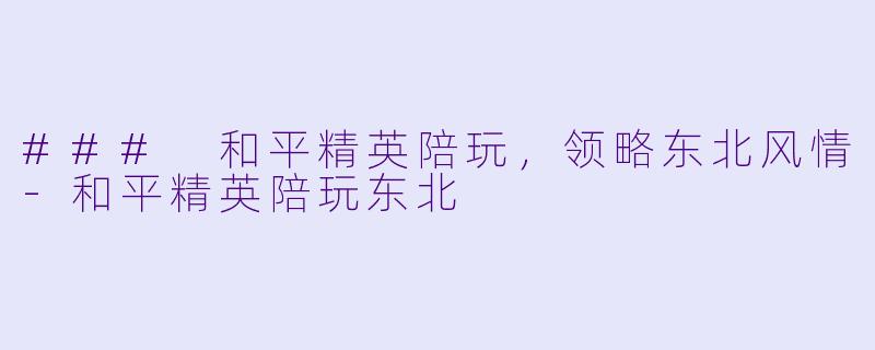 ### 和平精英陪玩，领略东北风情-和平精英陪玩东北