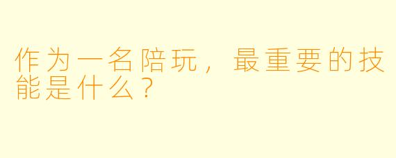 作为一名陪玩，最重要的技能是什么？
