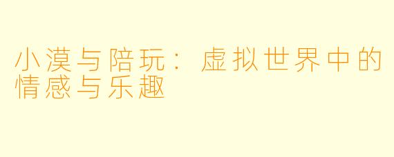 小漠与陪玩:虚拟世界中的情感与乐趣