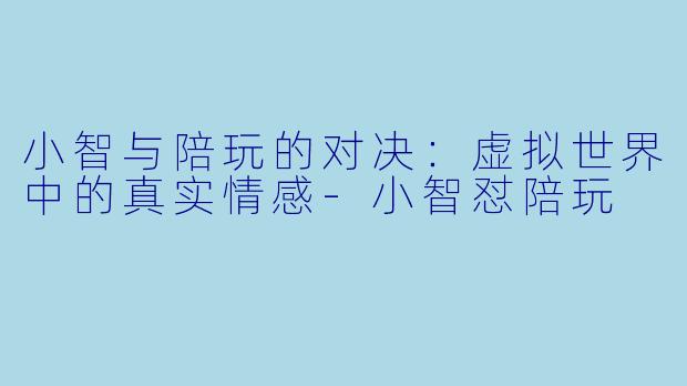 小智与陪玩的对决：虚拟世界中的真实情感-小智怼陪玩