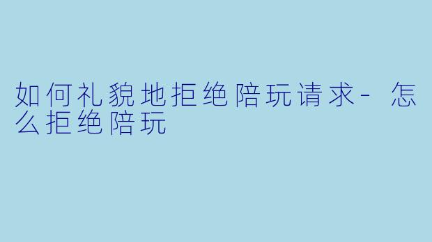 如何礼貌地拒绝陪玩请求-怎么拒绝陪玩