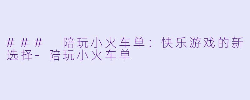 ### 陪玩小火车单:快乐游戏的新选择
