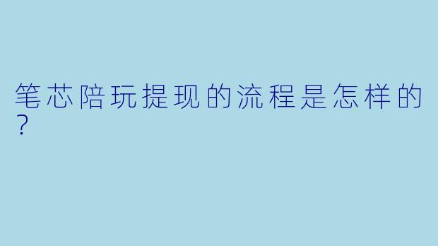 笔芯陪玩提现的流程是怎样的？