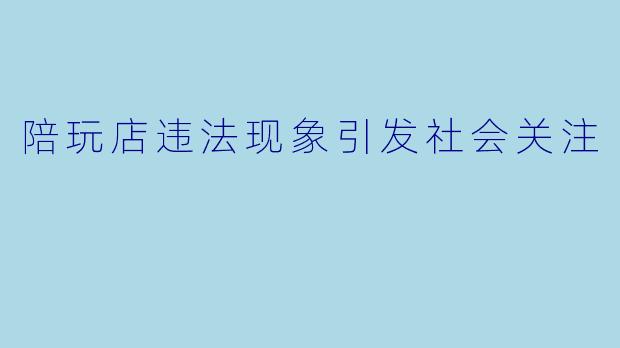陪玩店违法现象引发社会关注