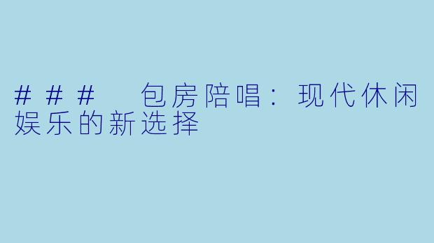 ### 包房陪唱：现代休闲娱乐的新选择