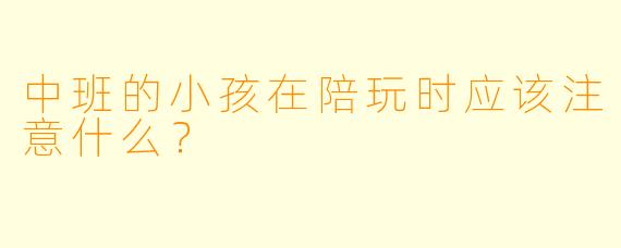 中班的小孩在陪玩时应该注意什么？