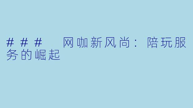 ### 网咖新风尚：陪玩服务的崛起