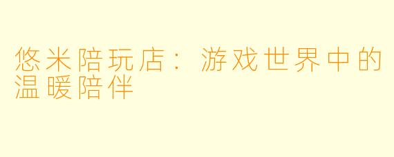 悠米陪玩店：游戏世界中的温暖陪伴