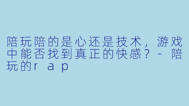 陪玩陪的是心还是技术，游戏中能否找到真正的快感？