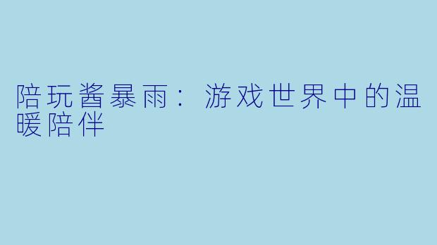 陪玩酱暴雨:游戏世界中的温暖陪伴
