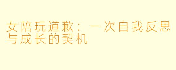 女陪玩道歉：一次自我反思与成长的契机