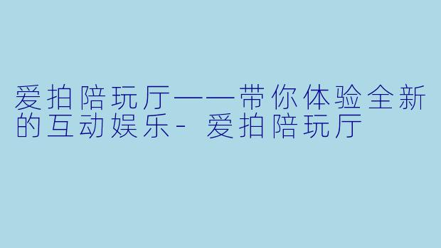 爱拍陪玩厅——带你体验全新的互动娱乐-爱拍陪玩厅
