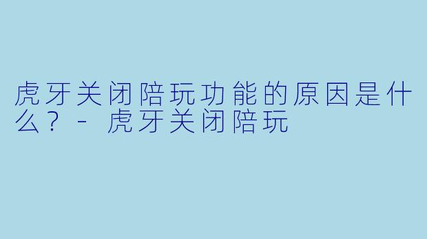 虎牙关闭陪玩功能的原因是什么？-虎牙关闭陪玩