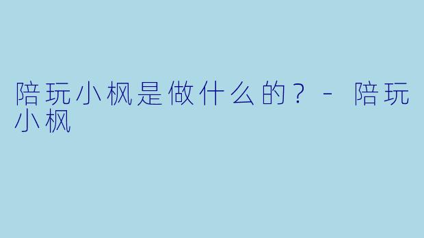 陪玩小枫是做什么的？-陪玩小枫