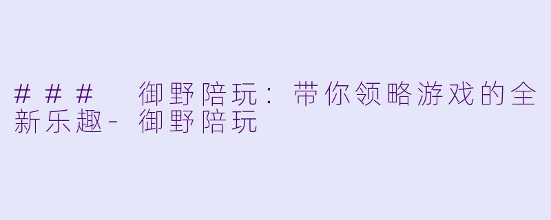 ### 御野陪玩：带你领略游戏的全新乐趣-御野陪玩