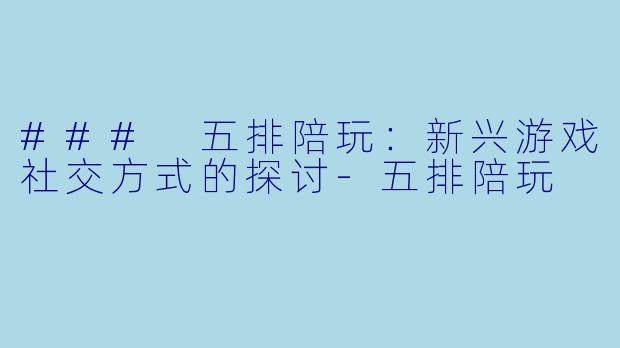 ### 五排陪玩：新兴游戏社交方式的探讨-五排陪玩