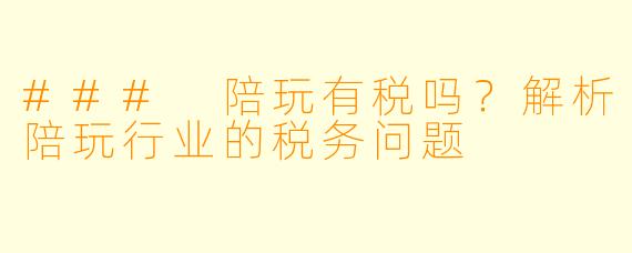 ### 陪玩有税吗？解析陪玩行业的税务问题