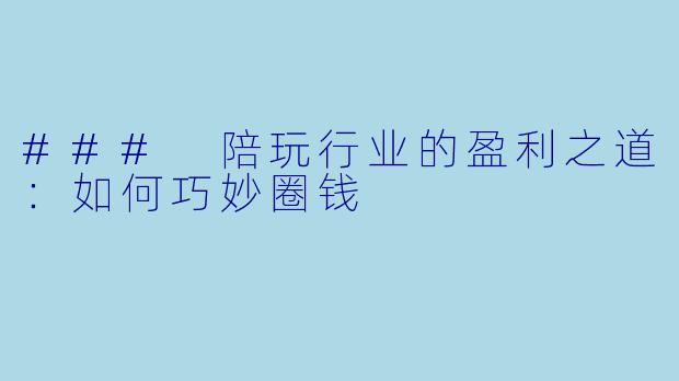 ### 陪玩行业的盈利之道:如何巧妙圈钱