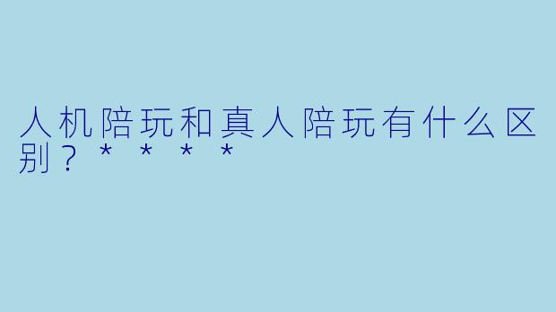 人机陪玩和真人陪玩有什么区别?****