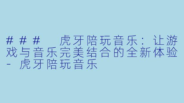 ### 虎牙陪玩音乐：让游戏与音乐完美结合的全新体验-虎牙陪玩音乐