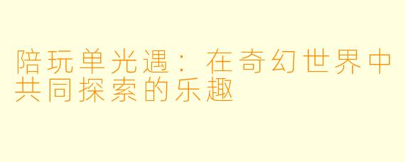 陪玩单光遇：在奇幻世界中共同探索的乐趣