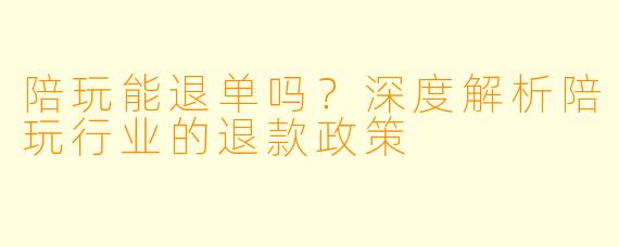 陪玩能退单吗？深度解析陪玩行业的退款政策