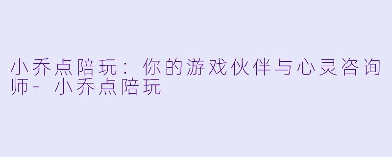 小乔点陪玩：你的游戏伙伴与心灵咨询师-小乔点陪玩