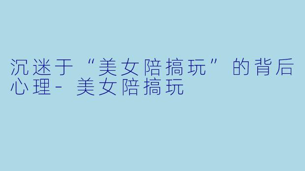 沉迷于“美女陪搞玩”的背后心理-美女陪搞玩