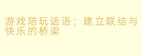 游戏陪玩话语：建立联结与快乐的桥梁